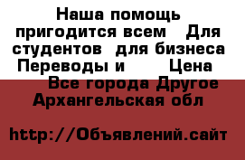 Наша помощь пригодится всем.. Для студентов  для бизнеса. Переводы и ... › Цена ­ 200 - Все города Другое . Архангельская обл.